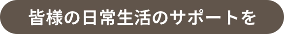 皆様の日常生活のサポートを
